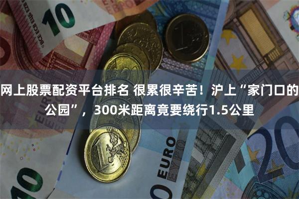 网上股票配资平台排名 很累很辛苦！沪上“家门口的公园”，300米距离竟要绕行1.5公里