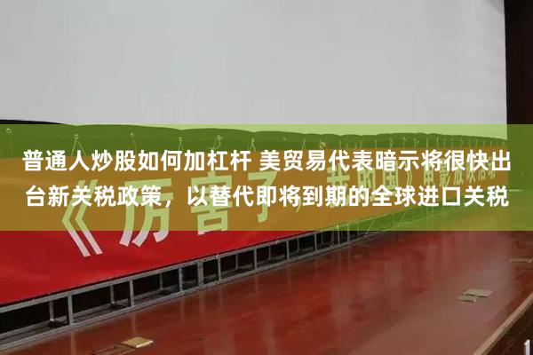 普通人炒股如何加杠杆 美贸易代表暗示将很快出台新关税政策，以替代即将到期的全球进口关税
