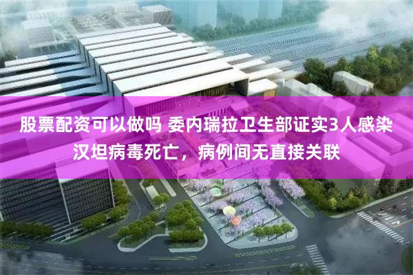 股票配资可以做吗 委内瑞拉卫生部证实3人感染汉坦病毒死亡，病例间无直接关联