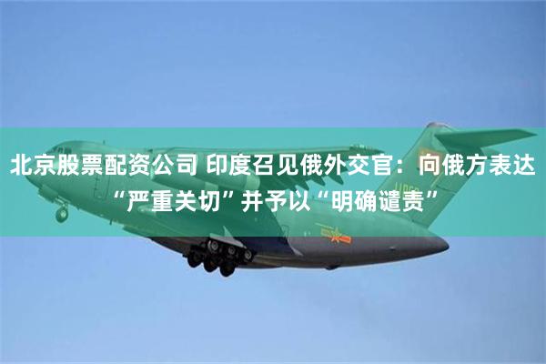北京股票配资公司 印度召见俄外交官：向俄方表达“严重关切”并予以“明确谴责”