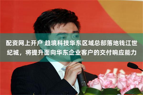 配资网上开户 趋境科技华东区域总部落地钱江世纪城，将提升面向华东企业客户的交付响应能力