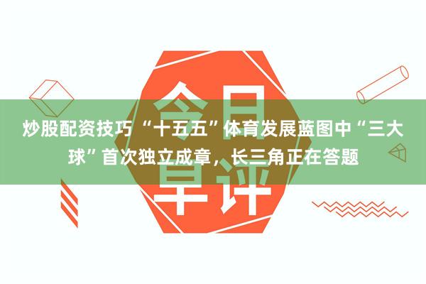 炒股配资技巧 “十五五”体育发展蓝图中“三大球”首次独立成章，长三角正在答题