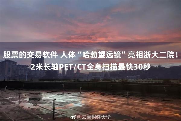 股票的交易软件 人体“哈勃望远镜”亮相浙大二院！2米长轴PET/CT全身扫描最快30秒