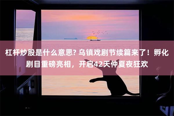 杠杆炒股是什么意思? 乌镇戏剧节续篇来了！孵化剧目重磅亮相，开启42天仲夏夜狂欢