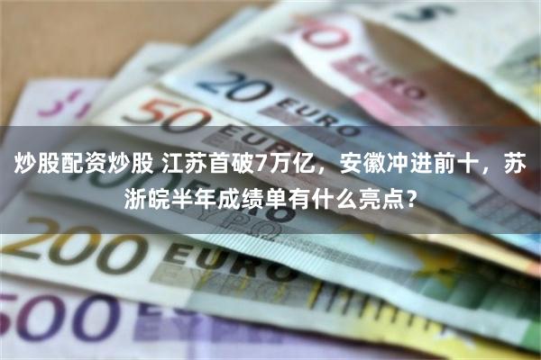 炒股配资炒股 江苏首破7万亿，安徽冲进前十，苏浙皖半年成绩单有什么亮点？