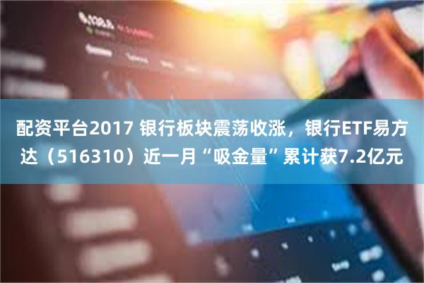 配资平台2017 银行板块震荡收涨，银行ETF易方达（516310）近一月“吸金量”累计获7.2亿元