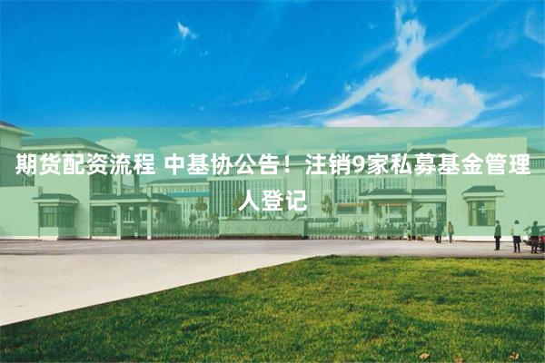 期货配资流程 中基协公告！注销9家私募基金管理人登记