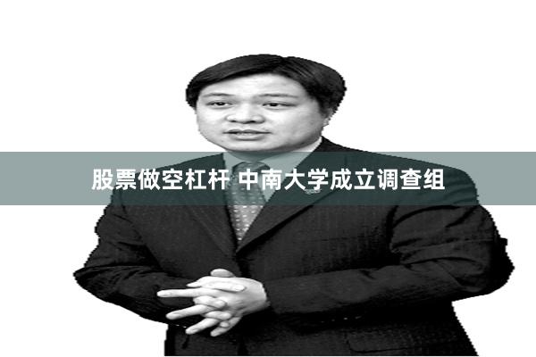 股票做空杠杆 中南大学成立调查组