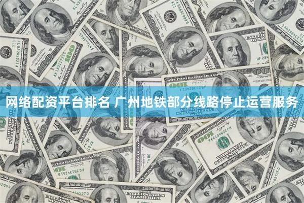 网络配资平台排名 广州地铁部分线路停止运营服务