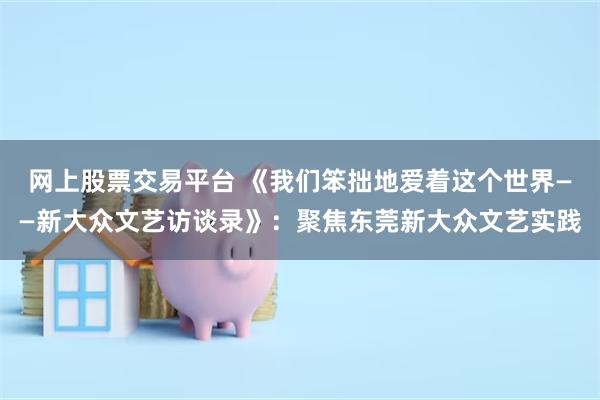 网上股票交易平台 《我们笨拙地爱着这个世界——新大众文艺访谈录》：聚焦东莞新大众文艺实践