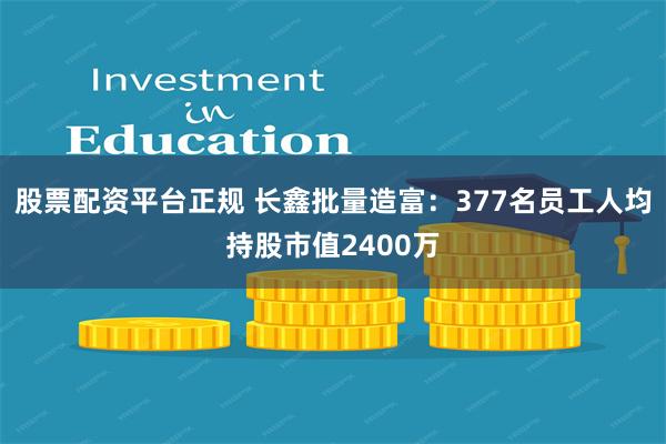 股票配资平台正规 长鑫批量造富：377名员工人均持股市值2400万