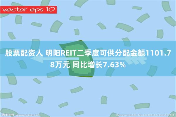 股票配资人 明阳REIT二季度可供分配金额1101.78万元 同比增长7.63%