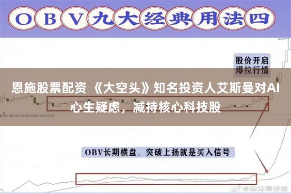 恩施股票配资 《大空头》知名投资人艾斯曼对AI心生疑虑，减持核心科技股