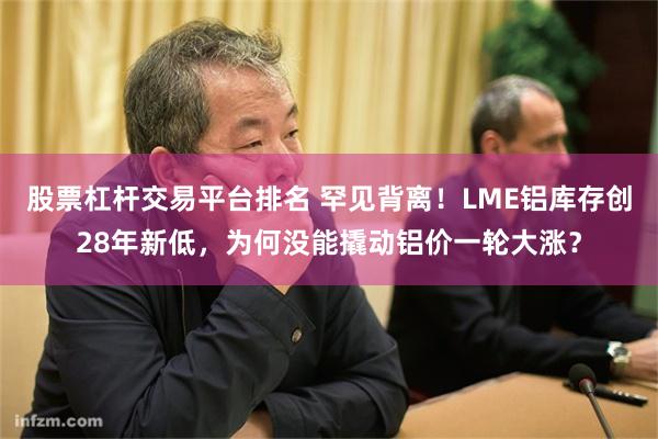 股票杠杆交易平台排名 罕见背离！LME铝库存创28年新低，为何没能撬动铝价一轮大涨？