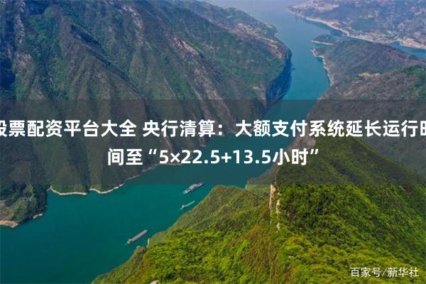 股票配资平台大全 央行清算：大额支付系统延长运行时间至“5×22.5+13.5小时”