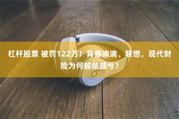 杠杆股票 被罚122万！背靠滴滴、联想，现代财险为何越做越亏？