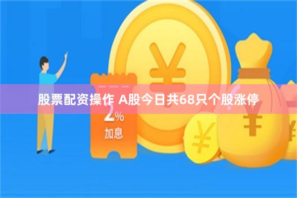 股票配资操作 A股今日共68只个股涨停