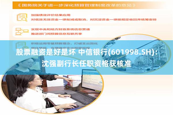 股票融资是好是坏 中信银行(601998.SH)：沈强副行长任职资格获核准