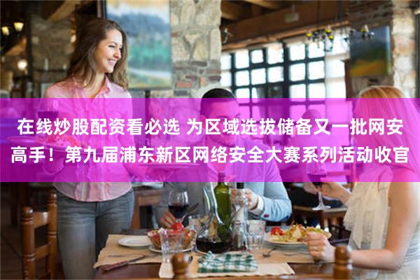 在线炒股配资看必选 为区域选拔储备又一批网安高手！第九届浦东新区网络安全大赛系列活动收官