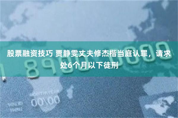 股票融资技巧 贾静雯丈夫修杰楷当庭认罪，请求处6个月以下徒刑