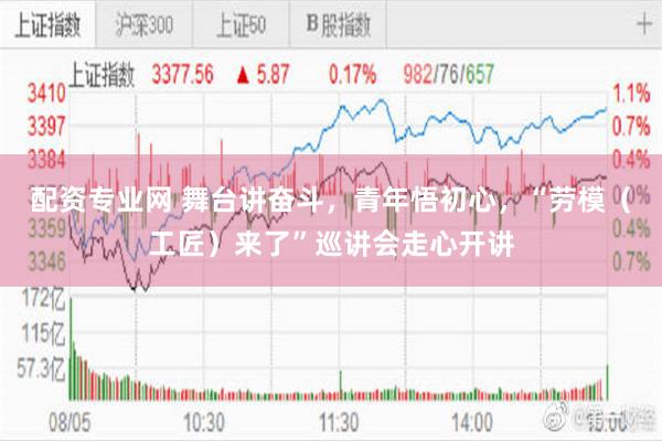 配资专业网 舞台讲奋斗，青年悟初心，“劳模（工匠）来了”巡讲会走心开讲
