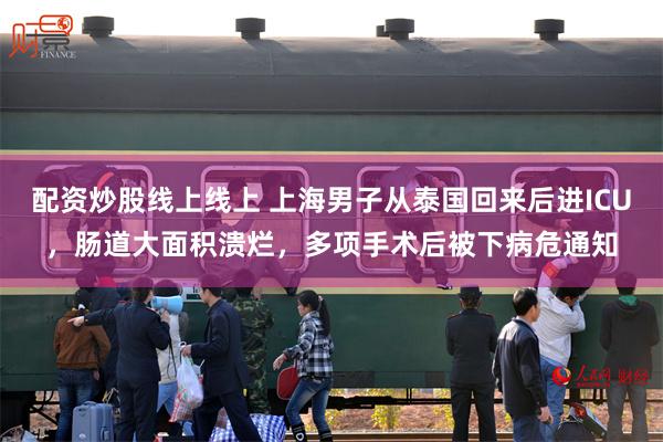 配资炒股线上线上 上海男子从泰国回来后进ICU，肠道大面积溃烂，多项手术后被下病危通知
