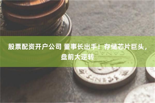 股票配资开户公司 董事长出手！存储芯片巨头，盘前大逆转