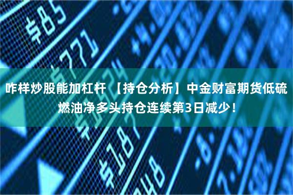 咋样炒股能加杠杆 【持仓分析】中金财富期货低硫燃油净多头持仓连续第3日减少！