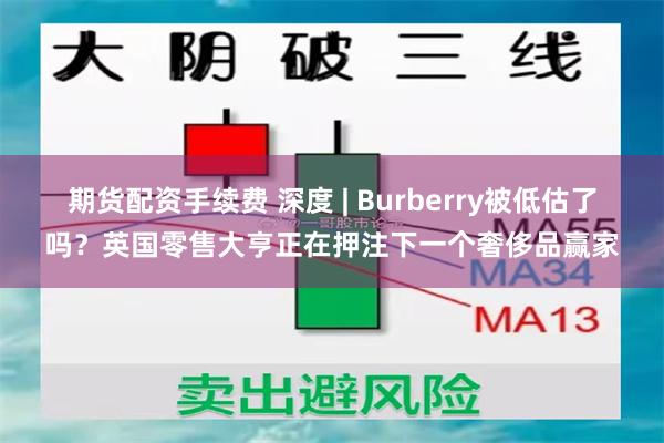 期货配资手续费 深度 | Burberry被低估了吗？英国零售大亨正在押注下一个奢侈品赢家