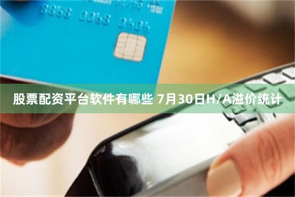 股票配资平台软件有哪些 7月30日H/A溢价统计