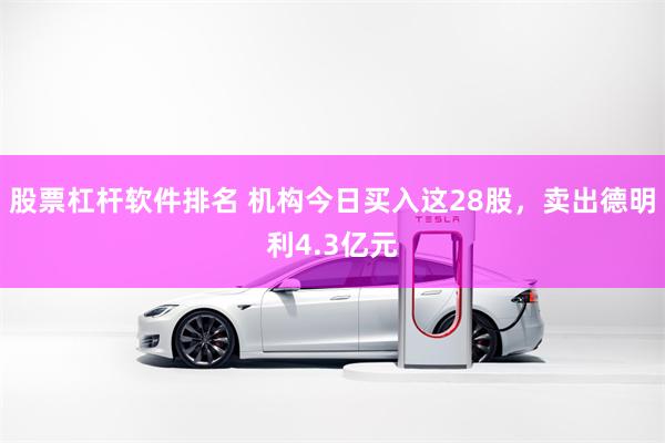 股票杠杆软件排名 机构今日买入这28股，卖出德明利4.3亿元