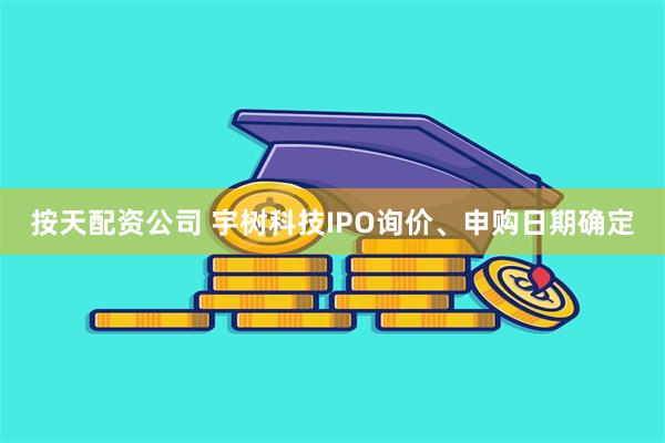 按天配资公司 宇树科技IPO询价、申购日期确定