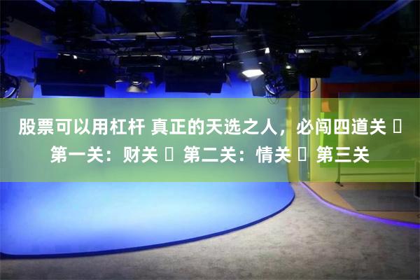 股票可以用杠杆 真正的天选之人，必闯四道关 ​第一关：财关 ​第二关：情关 ​第三关