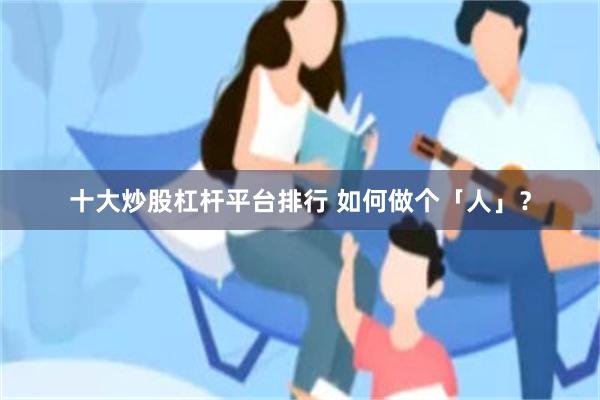 十大炒股杠杆平台排行 如何做个「人」？