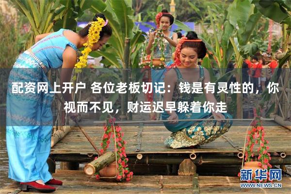 配资网上开户 各位老板切记：钱是有灵性的，你视而不见，财运迟早躲着你走