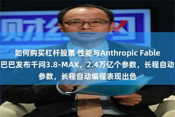 如何购买杠杆股票 性能与Anthropic Fable 5相当！阿里巴巴发布千问3.8-MAX，2.4万亿个参数，长程自动编程表现出色