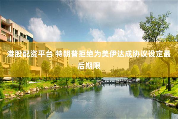 港股配资平台 特朗普拒绝为美伊达成协议设定最后期限