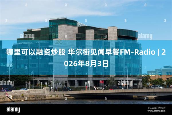 哪里可以融资炒股 华尔街见闻早餐FM-Radio | 2026年8月3日