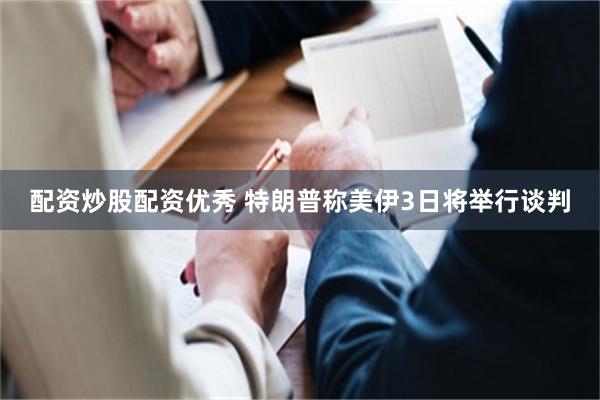 配资炒股配资优秀 特朗普称美伊3日将举行谈判