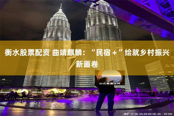 衡水股票配资 曲靖麒麟：“民宿＋”绘就乡村振兴新画卷