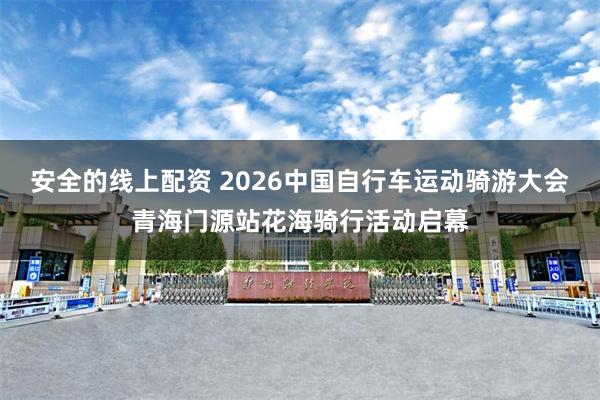 安全的线上配资 2026中国自行车运动骑游大会青海门源站花海骑行活动启幕