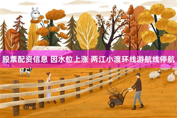 股票配资信息 因水位上涨 两江小渡环线游航线停航