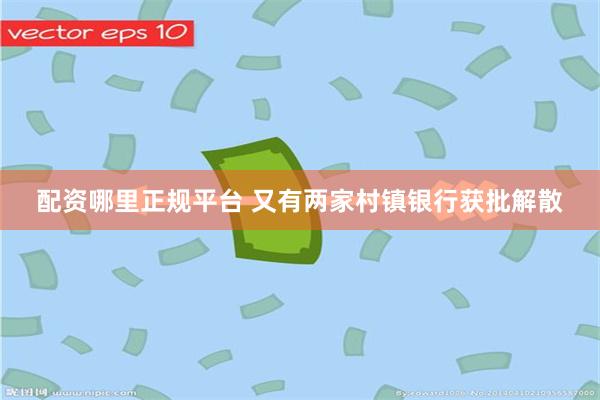 配资哪里正规平台 又有两家村镇银行获批解散