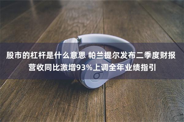 股市的杠杆是什么意思 帕兰提尔发布二季度财报 营收同比激增93%上调全年业绩指引