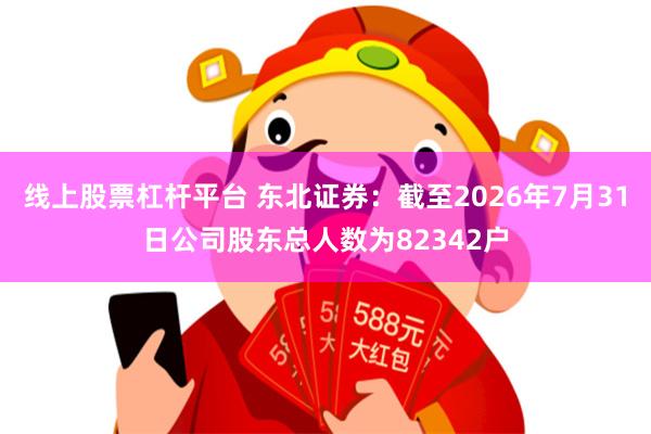 线上股票杠杆平台 东北证券：截至2026年7月31日公司股东总人数为82342户