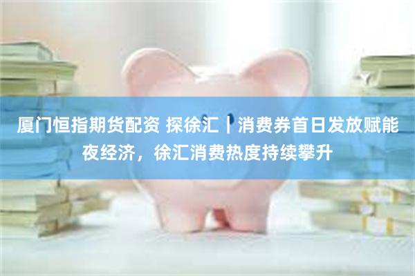 厦门恒指期货配资 探徐汇｜消费券首日发放赋能夜经济，徐汇消费热度持续攀升