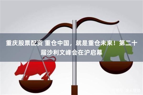 重庆股票配资 重仓中国，就是重仓未来！第二十届沙利文峰会在沪启幕
