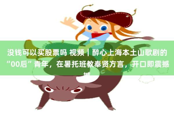 没钱可以买股票吗 视频｜醉心上海本土山歌剧的“00后”青年，在暑托班教奉贤方言，开口即震撼