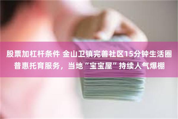 股票加杠杆条件 金山卫镇完善社区15分钟生活圈普惠托育服务，当地“宝宝屋”持续人气爆棚