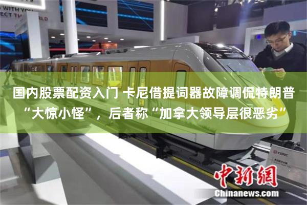 国内股票配资入门 卡尼借提词器故障调侃特朗普“大惊小怪”，后者称“加拿大领导层很恶劣”